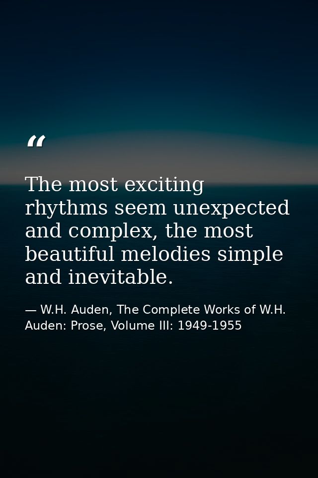 The most exciting rhythms seem unexpected and complex, the most beautiful melodies simple and inevitable. — W.H. Auden, The Complete Works of W.H. Auden: Prose, Volume III: 1949-1955