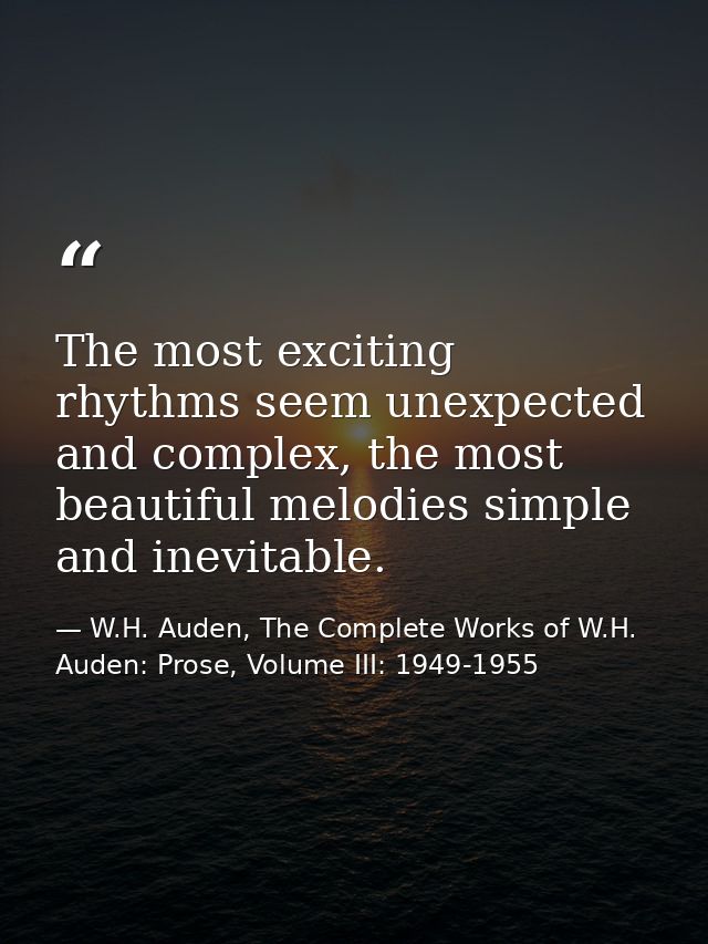 The most exciting rhythms seem unexpected and complex, the most beautiful melodies simple and inevitable. — W.H. Auden, The Complete Works of W.H. Auden: Prose, Volume III: 1949-1955
