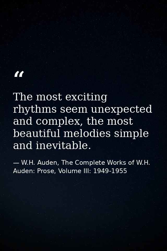 The most exciting rhythms seem unexpected and complex, the most beautiful melodies simple and inevitable. — W.H. Auden, The Complete Works of W.H. Auden: Prose, Volume III: 1949-1955