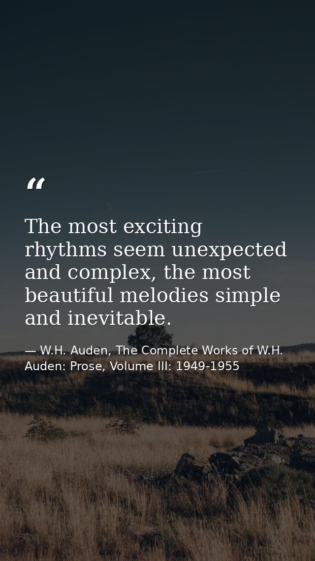 The most exciting rhythms seem unexpected and complex, the most beautiful melodies simple and inevitable. — W.H. Auden, The Complete Works of W.H. Auden: Prose, Volume III: 1949-1955