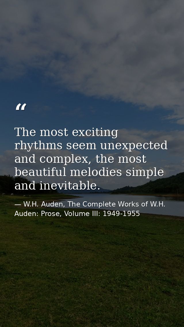 The most exciting rhythms seem unexpected and complex, the most beautiful melodies simple and inevitable. — W.H. Auden, The Complete Works of W.H. Auden: Prose, Volume III: 1949-1955