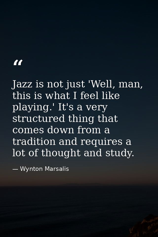 Jazz is not just 'Well, man, this is what I feel like playing.' It's a very structured thing that comes down from a trad — Wynton Marsalis