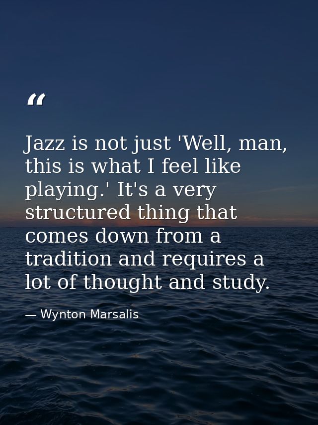 Jazz is not just 'Well, man, this is what I feel like playing.' It's a very structured thing that comes down from a trad — Wynton Marsalis