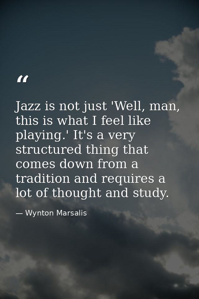 Jazz is not just 'Well, man, this is what I feel like playing.' It's a very structured thing that comes down from a trad — Wynton Marsalis