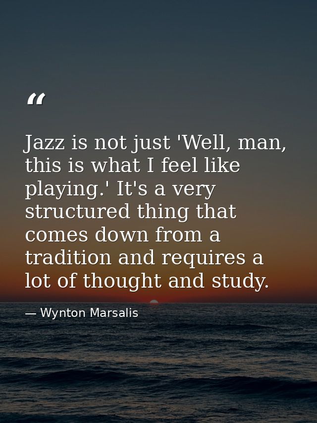 Jazz is not just 'Well, man, this is what I feel like playing.' It's a very structured thing that comes down from a trad — Wynton Marsalis