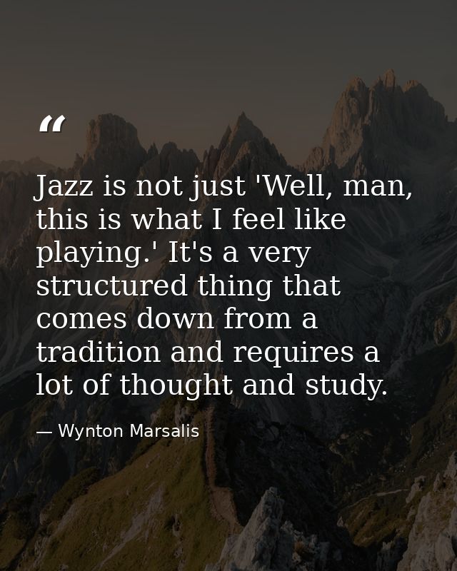 Jazz is not just 'Well, man, this is what I feel like playing.' It's a very structured thing that comes down from a trad — Wynton Marsalis