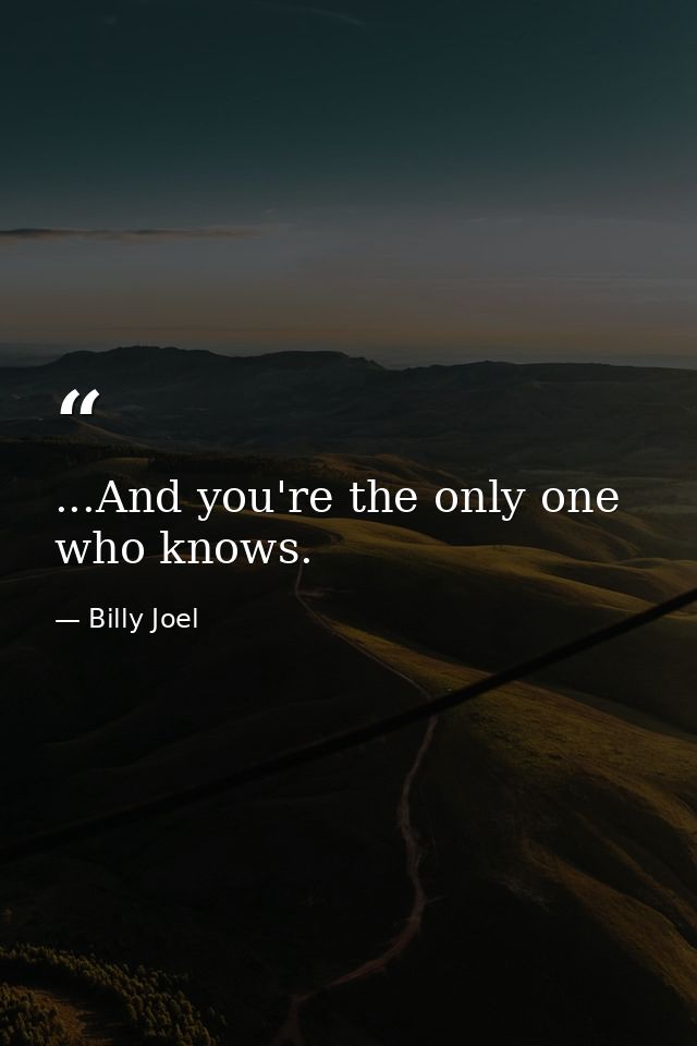 ...And you're the only one who knows. — Billy Joel