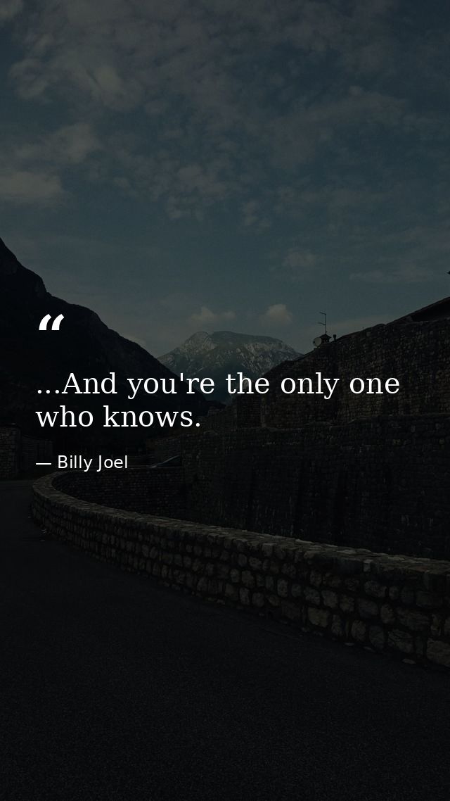 ...And you're the only one who knows. — Billy Joel