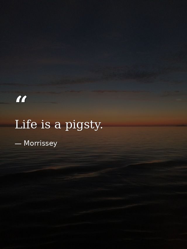 Life is a pigsty. — Morrissey