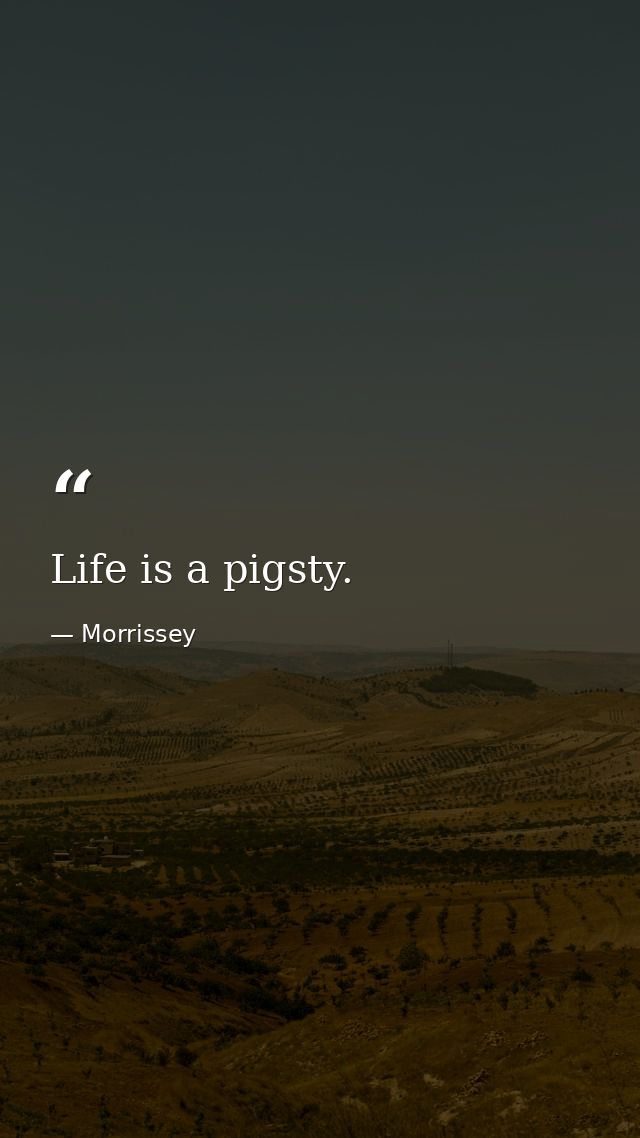 Life is a pigsty. — Morrissey