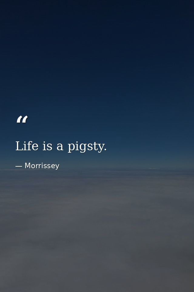 Life is a pigsty. — Morrissey
