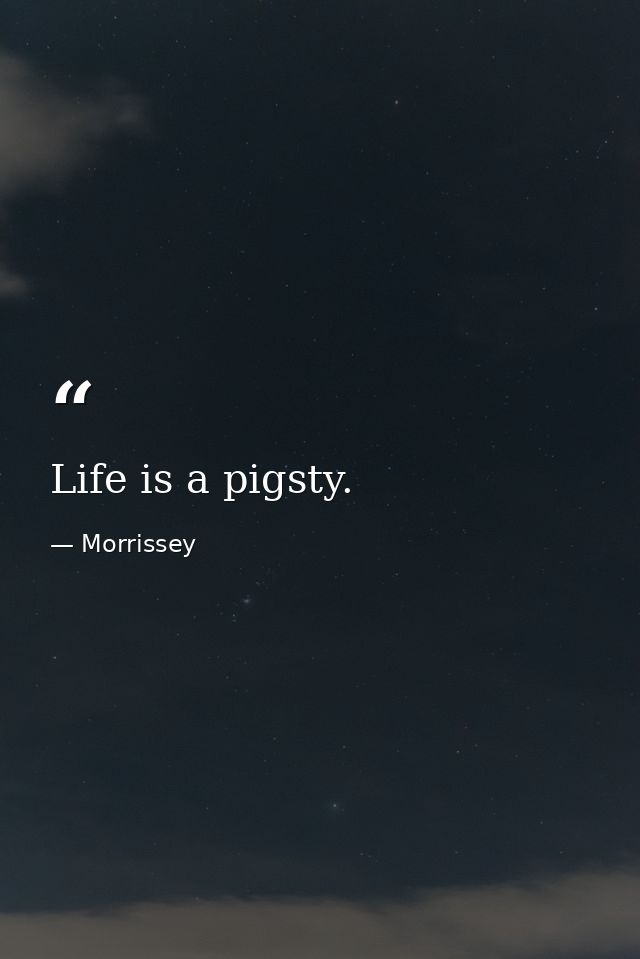 Life is a pigsty. — Morrissey
