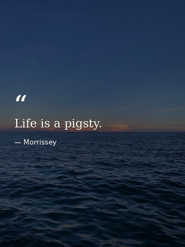 Life is a pigsty. — Morrissey