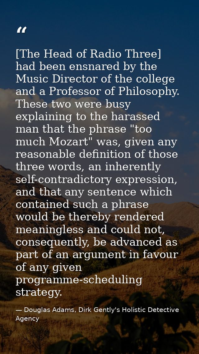 [The Head of Radio Three] had been ensnared by the Music Director of the college and a Professor of Philosophy. These tw — Douglas Adams, Dirk Gently's Holistic Detective Agency