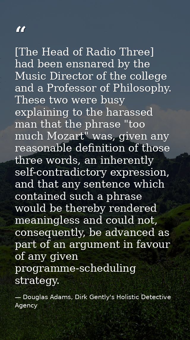 [The Head of Radio Three] had been ensnared by the Music Director of the college and a Professor of Philosophy. These tw — Douglas Adams, Dirk Gently's Holistic Detective Agency
