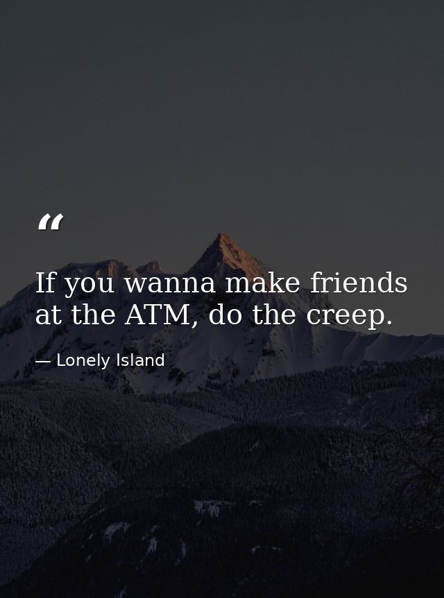 If you wanna make friends at the ATM, do the creep. — Lonely Island