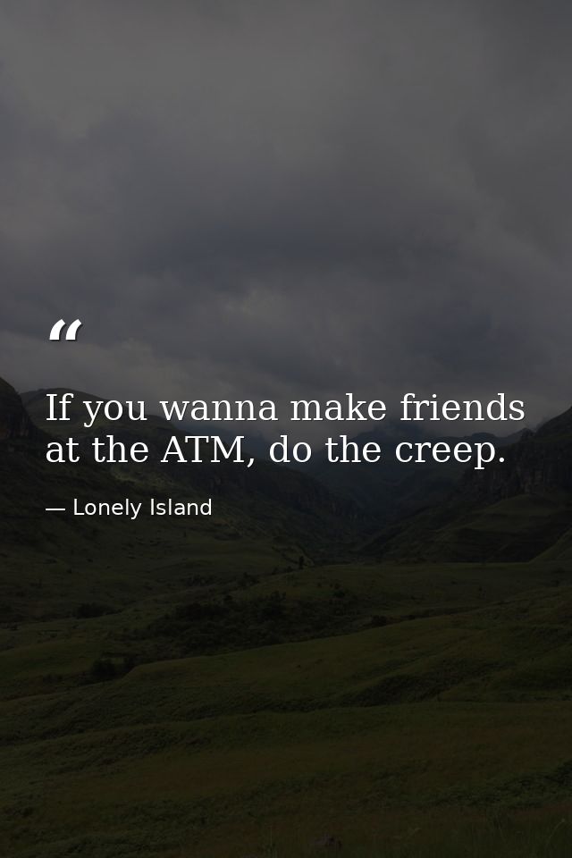 If you wanna make friends at the ATM, do the creep. — Lonely Island