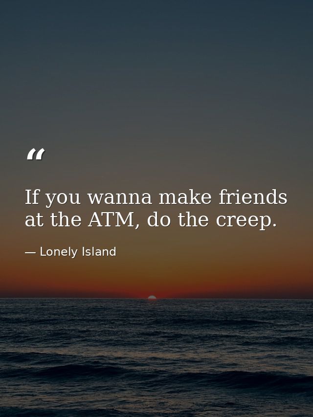 If you wanna make friends at the ATM, do the creep. — Lonely Island