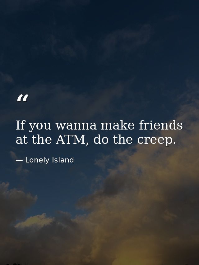If you wanna make friends at the ATM, do the creep. — Lonely Island