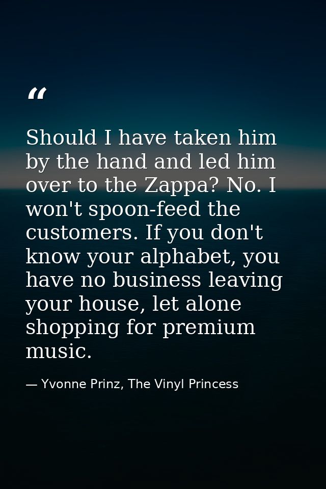 Should I have taken him by the hand and led him over to the Zappa? No. I won't spoon-feed the customers. If you don't kn — Yvonne Prinz, The Vinyl Princess