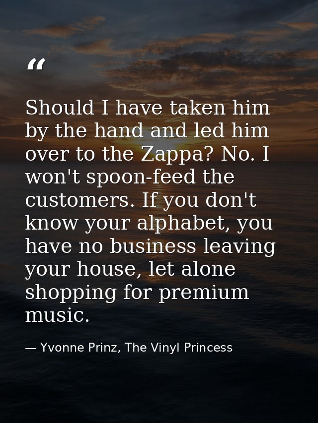 Should I have taken him by the hand and led him over to the Zappa? No. I won't spoon-feed the customers. If you don't kn — Yvonne Prinz, The Vinyl Princess