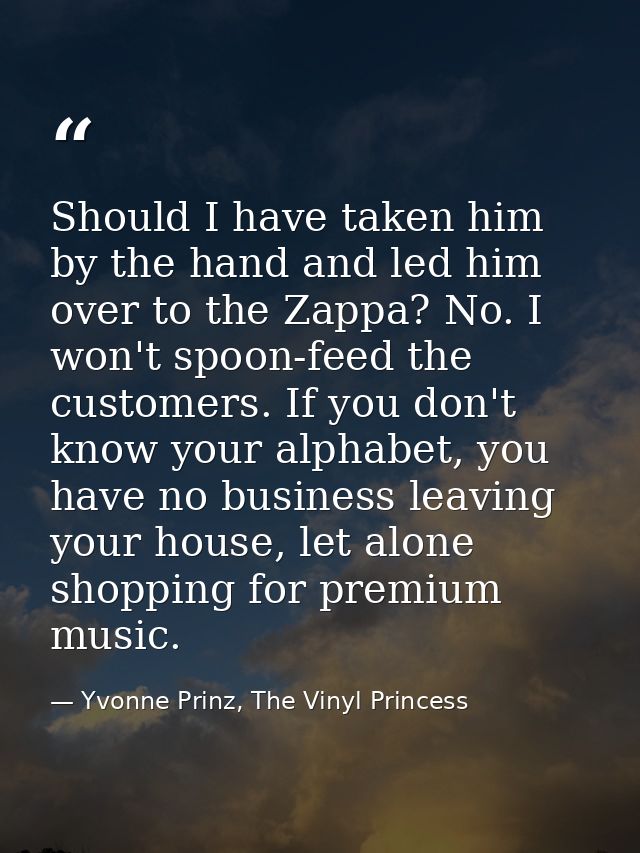 Should I have taken him by the hand and led him over to the Zappa? No. I won't spoon-feed the customers. If you don't kn — Yvonne Prinz, The Vinyl Princess
