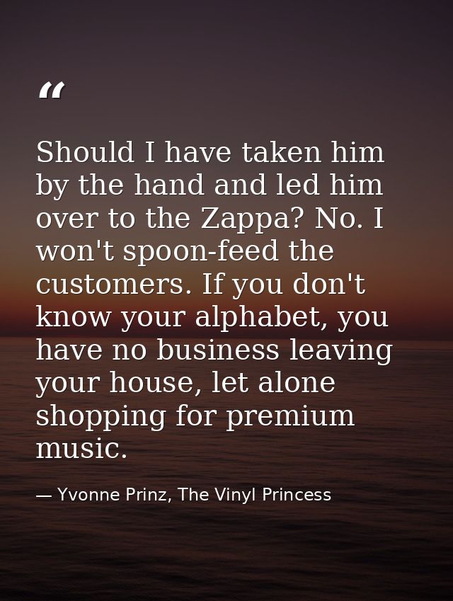 Should I have taken him by the hand and led him over to the Zappa? No. I won't spoon-feed the customers. If you don't kn — Yvonne Prinz, The Vinyl Princess