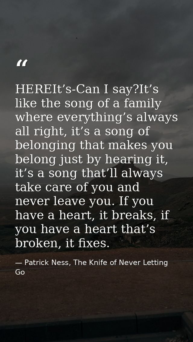HEREIt’s-Can I say?It’s like the song of a family where everything’s always all right, it’s a song of belonging that mak — Patrick Ness, The Knife of Never Letting Go