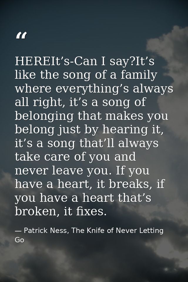 HEREIt’s-Can I say?It’s like the song of a family where everything’s always all right, it’s a song of belonging that mak — Patrick Ness, The Knife of Never Letting Go