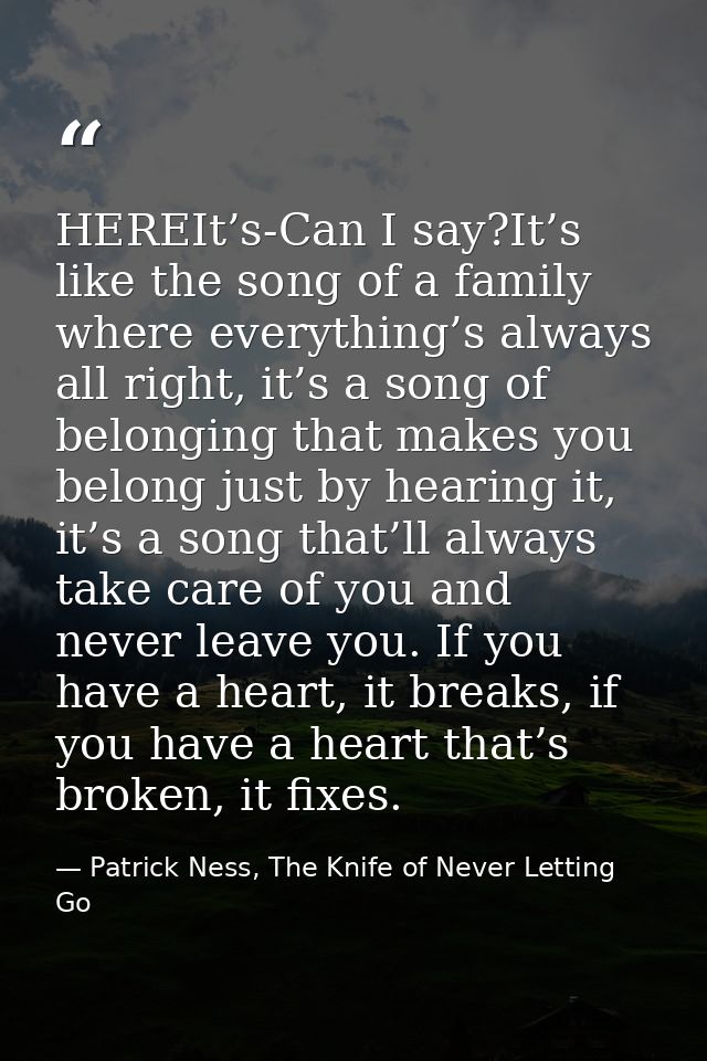 HEREIt’s-Can I say?It’s like the song of a family where everything’s always all right, it’s a song of belonging that mak — Patrick Ness, The Knife of Never Letting Go