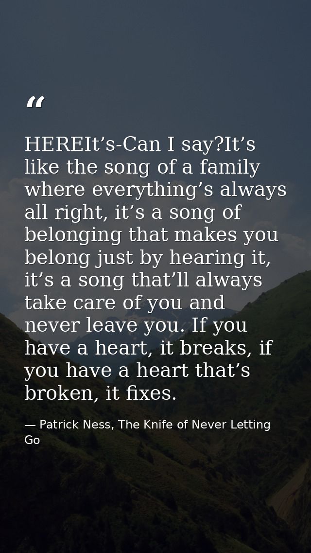 HEREIt’s-Can I say?It’s like the song of a family where everything’s always all right, it’s a song of belonging that mak — Patrick Ness, The Knife of Never Letting Go