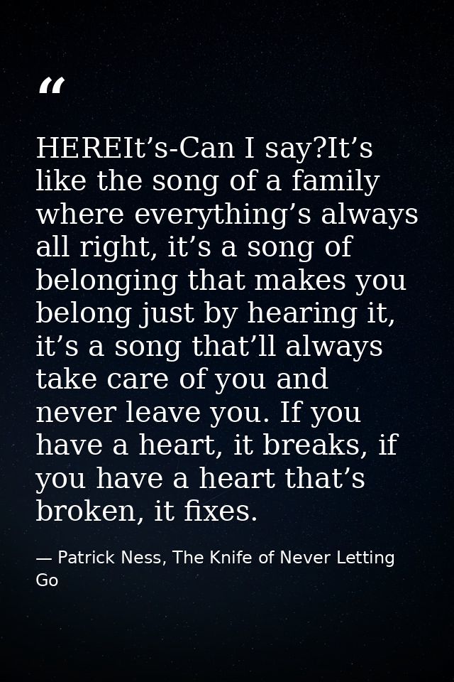 HEREIt’s-Can I say?It’s like the song of a family where everything’s always all right, it’s a song of belonging that mak — Patrick Ness, The Knife of Never Letting Go