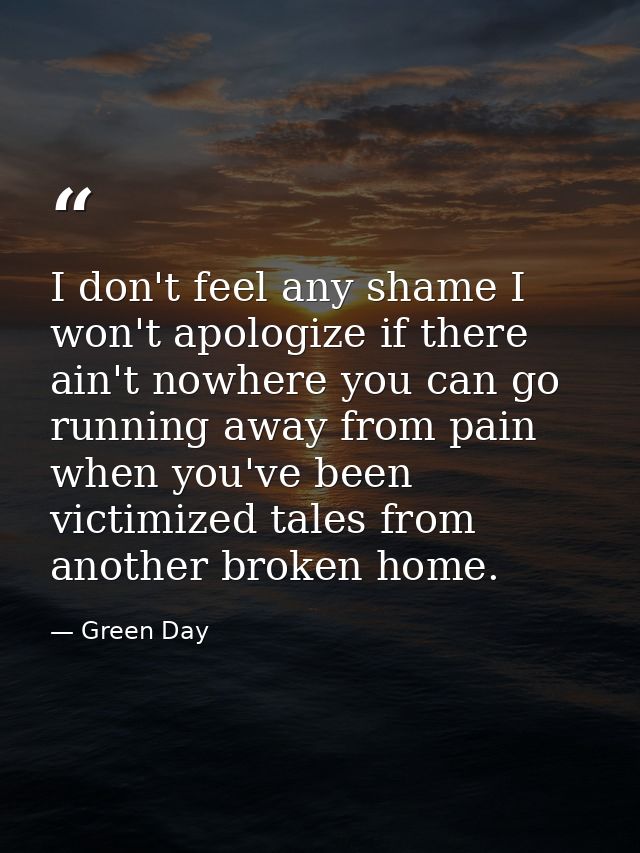 I don't feel any shame I won't apologize if there ain't nowhere you can go running away from pain when you've been victi — Green Day