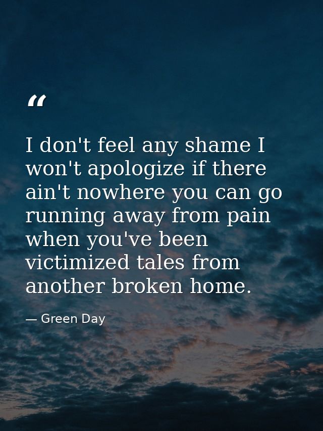 I don't feel any shame I won't apologize if there ain't nowhere you can go running away from pain when you've been victi — Green Day