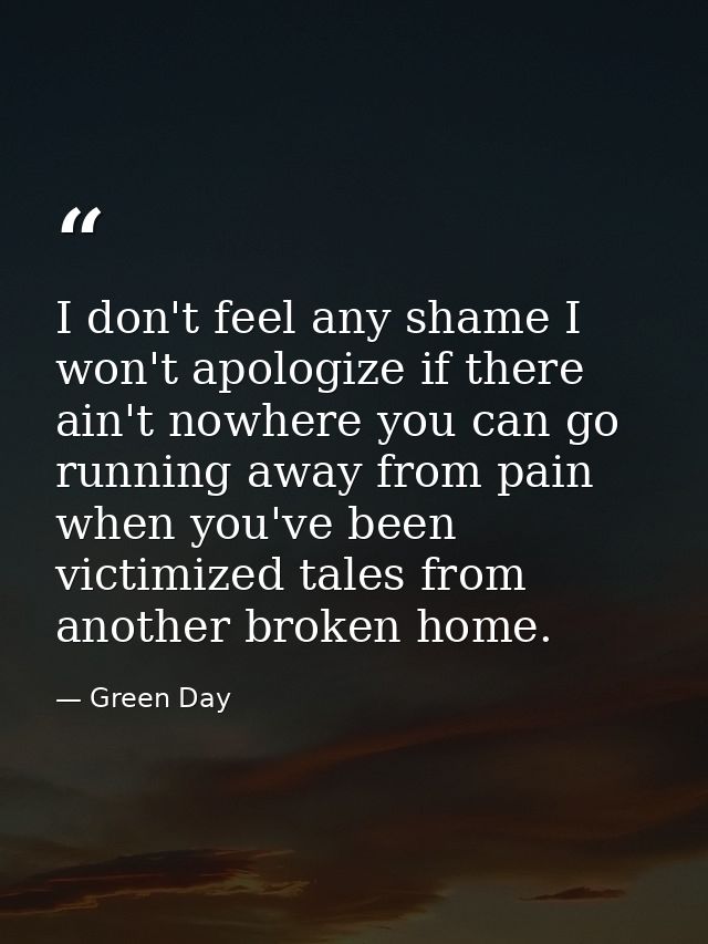 I don't feel any shame I won't apologize if there ain't nowhere you can go running away from pain when you've been victi — Green Day