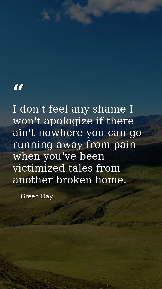 I don't feel any shame I won't apologize if there ain't nowhere you can go running away from pain when you've been victi — Green Day