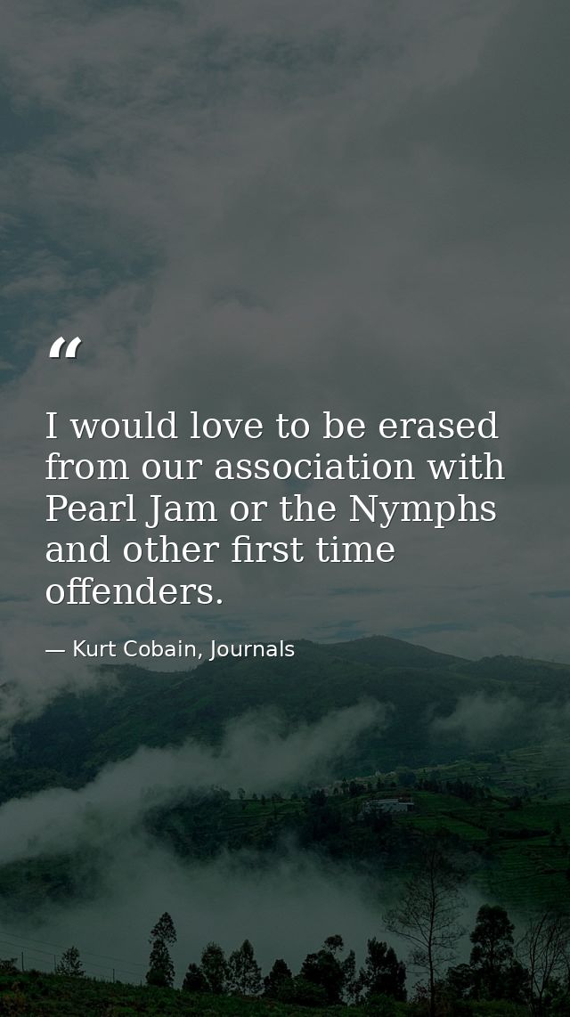 I would love to be erased from our association with Pearl Jam or the Nymphs and other first time offenders. — Kurt Cobain, Journals