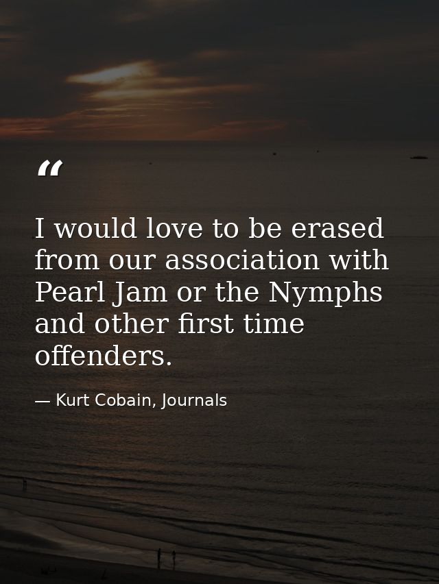 I would love to be erased from our association with Pearl Jam or the Nymphs and other first time offenders. — Kurt Cobain, Journals