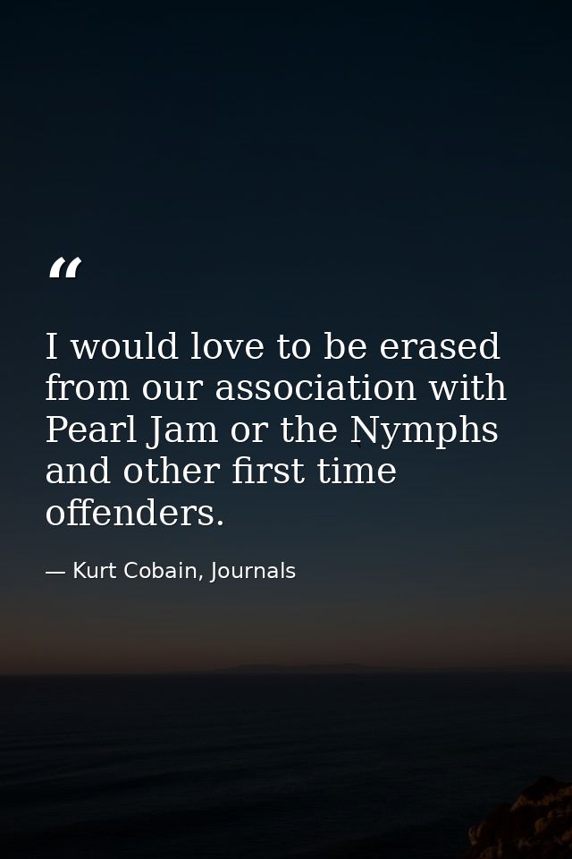 I would love to be erased from our association with Pearl Jam or the Nymphs and other first time offenders. — Kurt Cobain, Journals