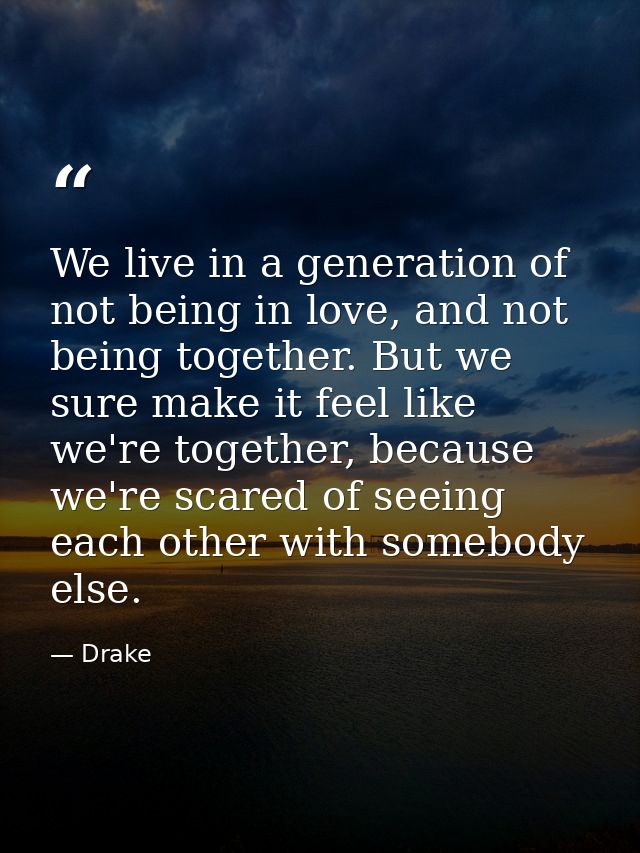 We live in a generation of not being in love, and not being together. But we sure make it feel like we're together, beca — Drake