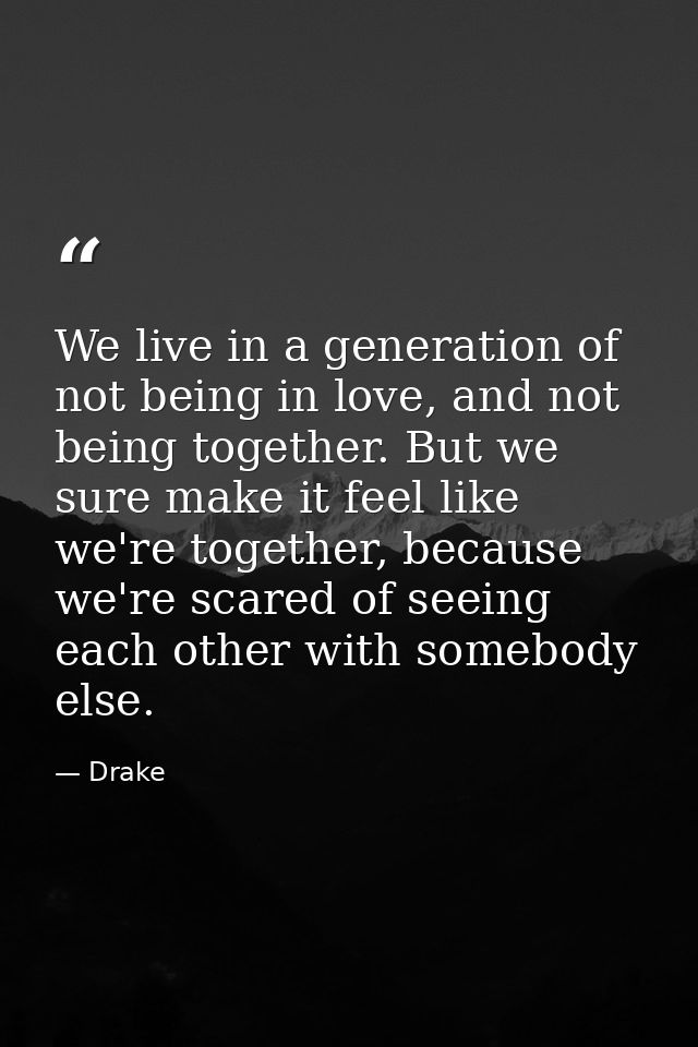 We live in a generation of not being in love, and not being together. But we sure make it feel like we're together, beca — Drake