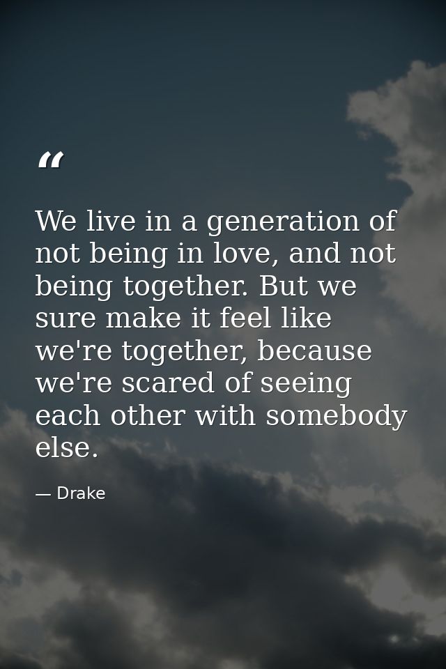 We live in a generation of not being in love, and not being together. But we sure make it feel like we're together, beca — Drake