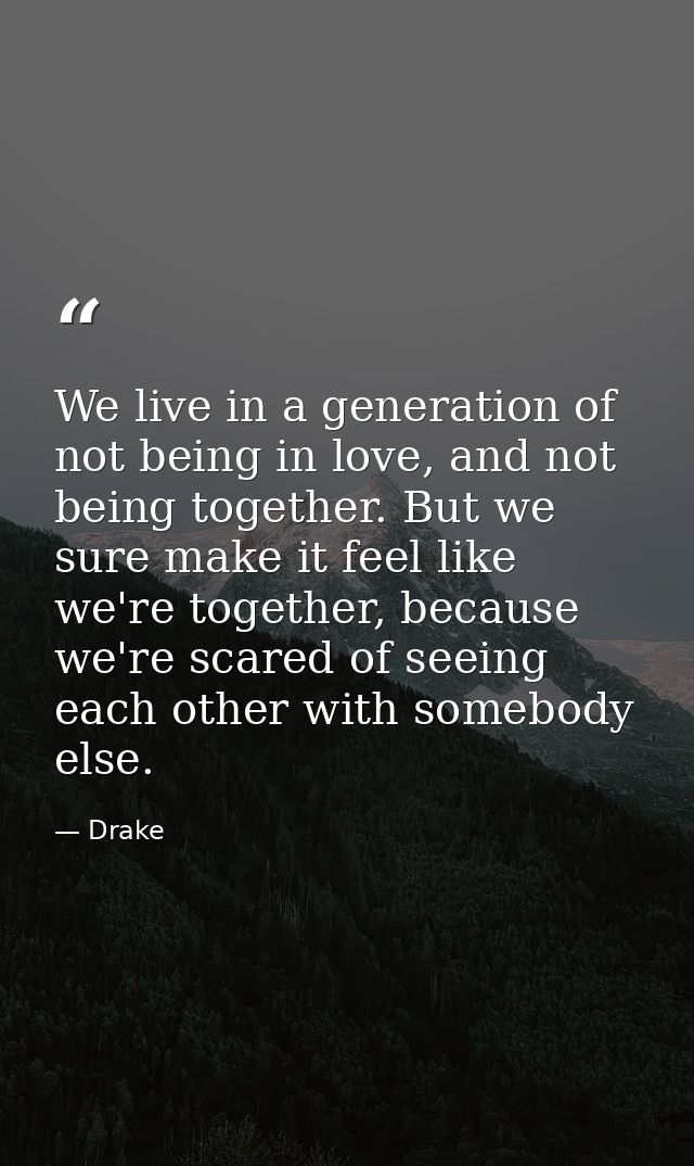 We live in a generation of not being in love, and not being together. But we sure make it feel like we're together, beca — Drake