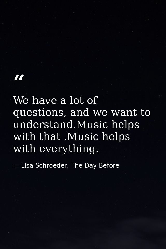 We have a lot of questions, and we want to understand.Music helps with that .Music helps with everything. — Lisa Schroeder, The Day Before