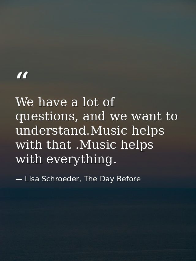 We have a lot of questions, and we want to understand.Music helps with that .Music helps with everything. — Lisa Schroeder, The Day Before