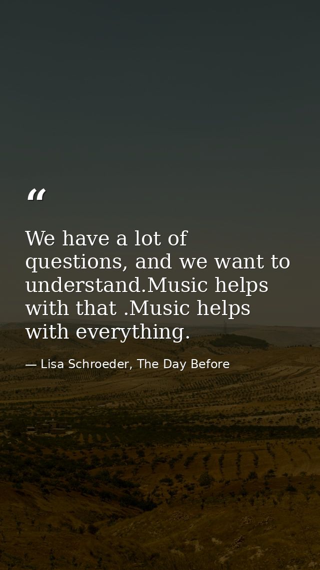 We have a lot of questions, and we want to understand.Music helps with that .Music helps with everything. — Lisa Schroeder, The Day Before