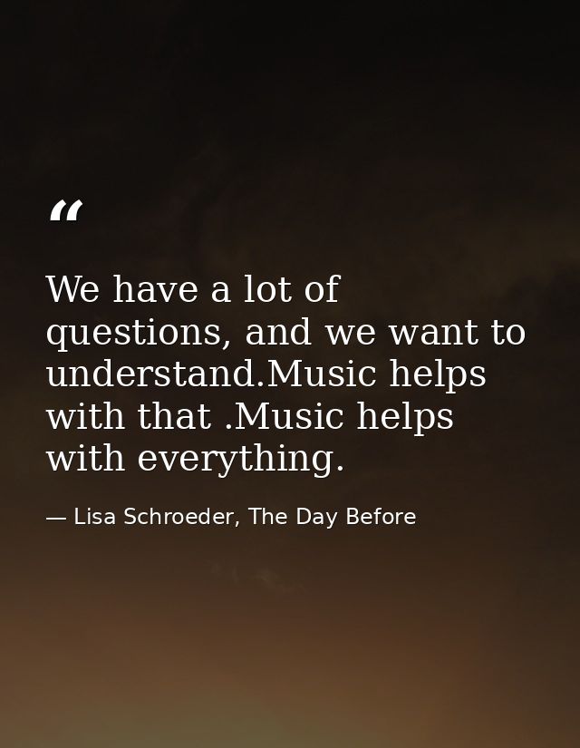 We have a lot of questions, and we want to understand.Music helps with that .Music helps with everything. — Lisa Schroeder, The Day Before