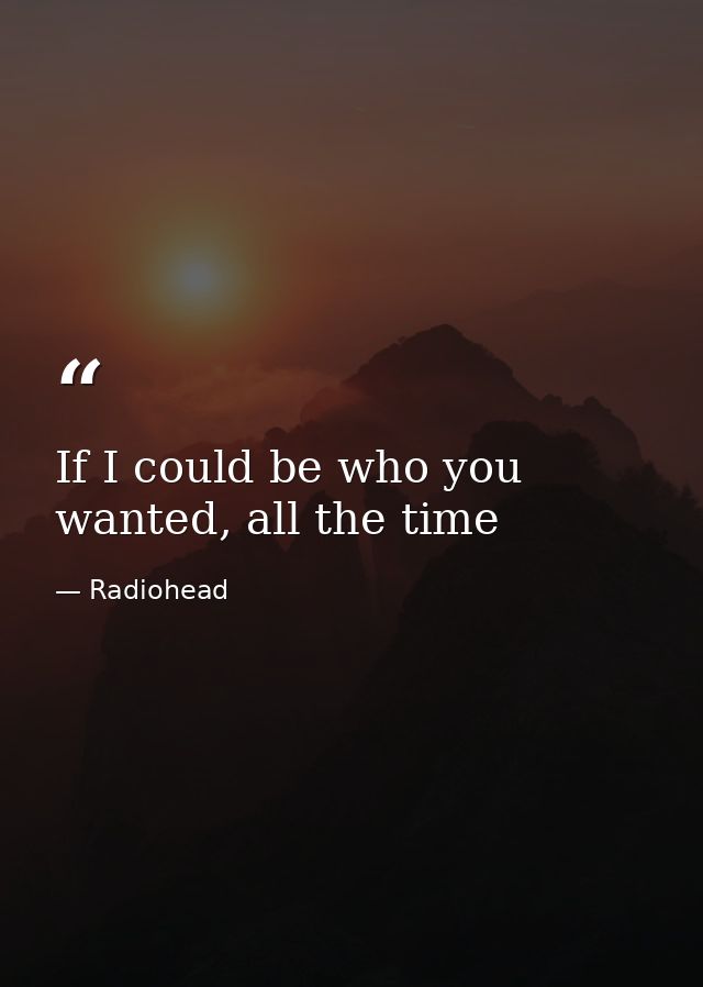If I could be who you wanted, all the time — Radiohead