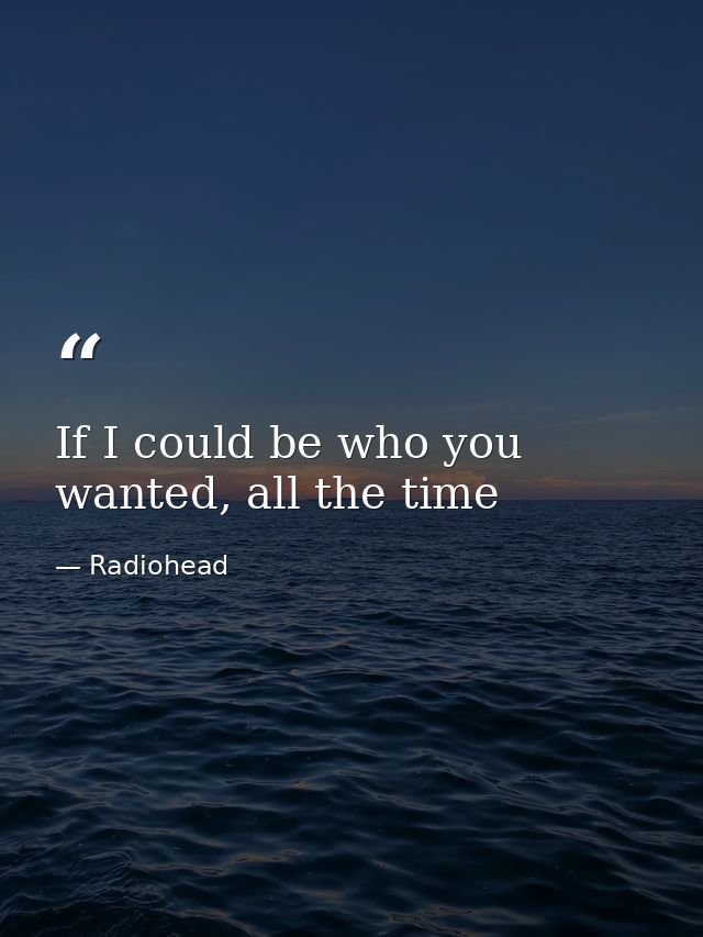 If I could be who you wanted, all the time — Radiohead