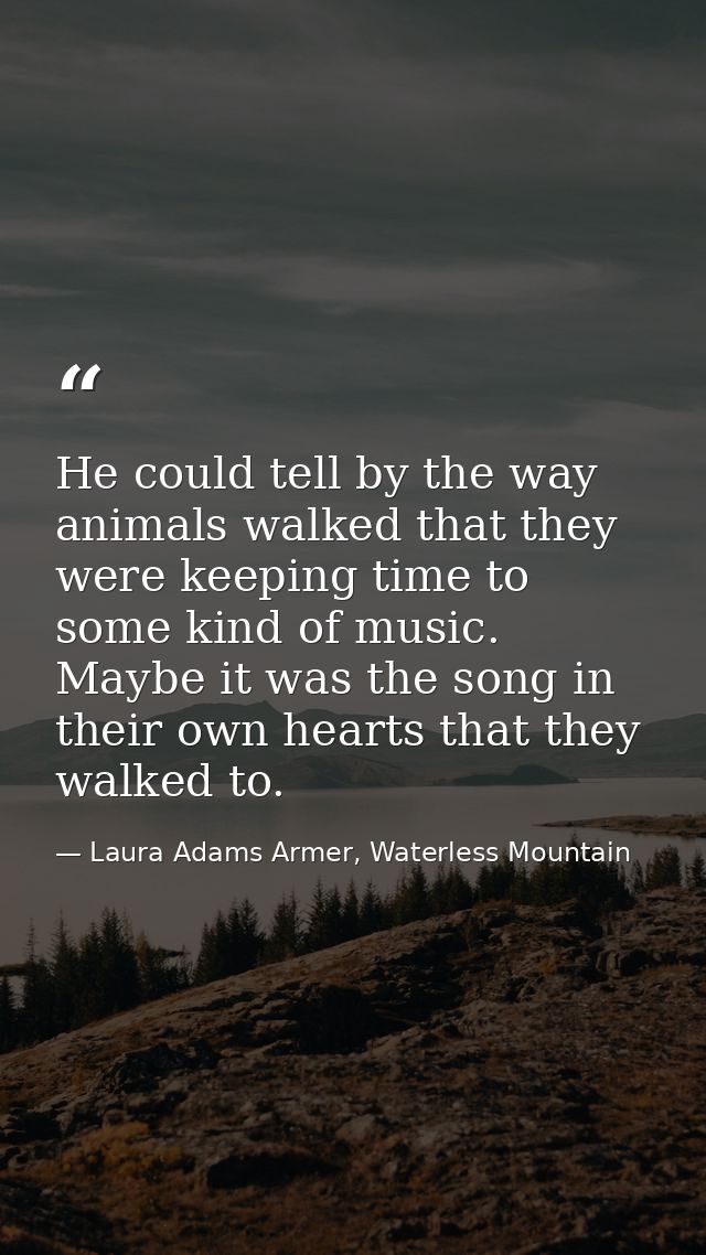 He could tell by the way animals walked that they were keeping time to some kind of music. Maybe it was the song in thei — Laura Adams Armer, Waterless Mountain